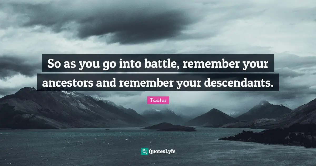 Tacitus Quotes: "So as you go into battle, remember your ancestors and remember your descendants."