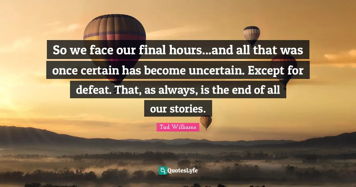 So we face our final hours...and all that was once certain has become uncertain. Except for defeat. That, as always, is the end of all our stories.