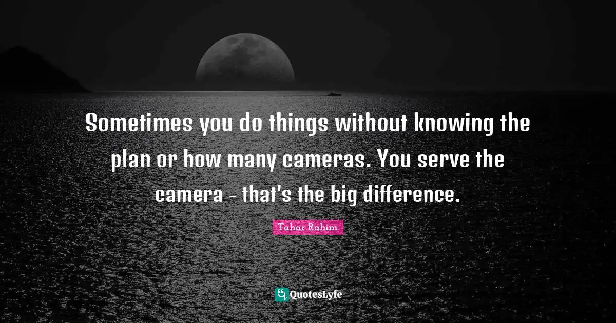 Sometimes you do things without knowing the plan or how many cameras. You serve the camera - that's the big difference.