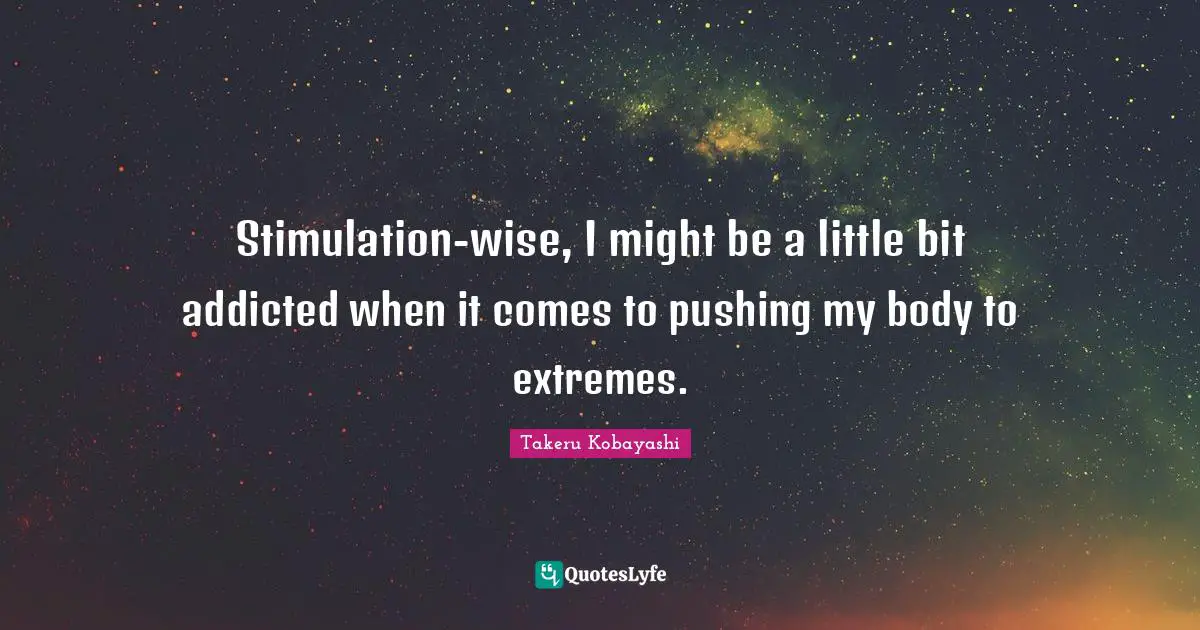 Takeru Kobayashi Quotes: "Stimulation-wise, I might be a little bit addicted when it comes to pushing my body to extremes."
