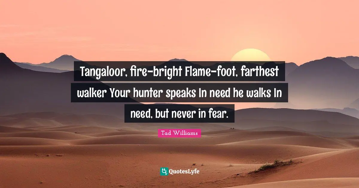Tangaloor, fire-bright Flame-foot, farthest walker Your hunter speaks In need he walks In need, but never in fear.