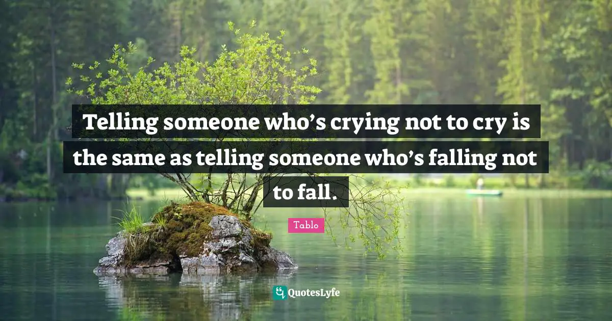Telling someone who’s crying not to cry is the same as telling someone who’s falling not to fall.
