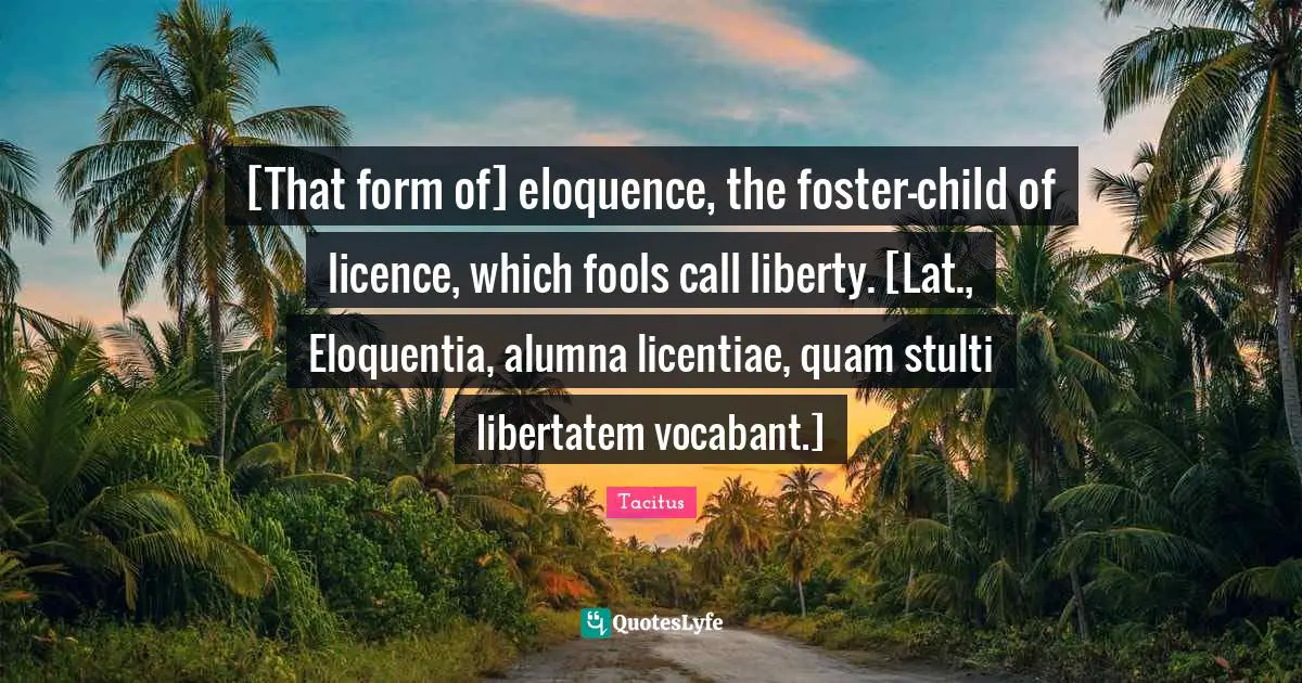 [That form of] eloquence, the foster-child of licence, which fools call liberty. [Lat., Eloquentia, alumna licentiae, quam stulti libertatem vocabant.]