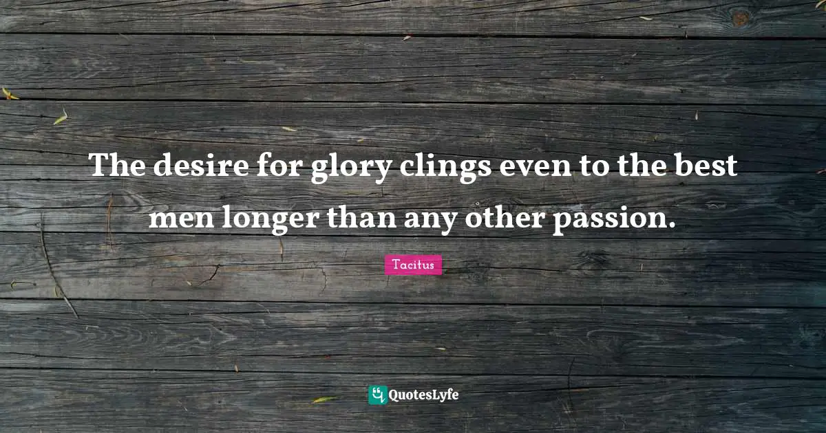 The desire for glory clings even to the best men longer than any other passion.