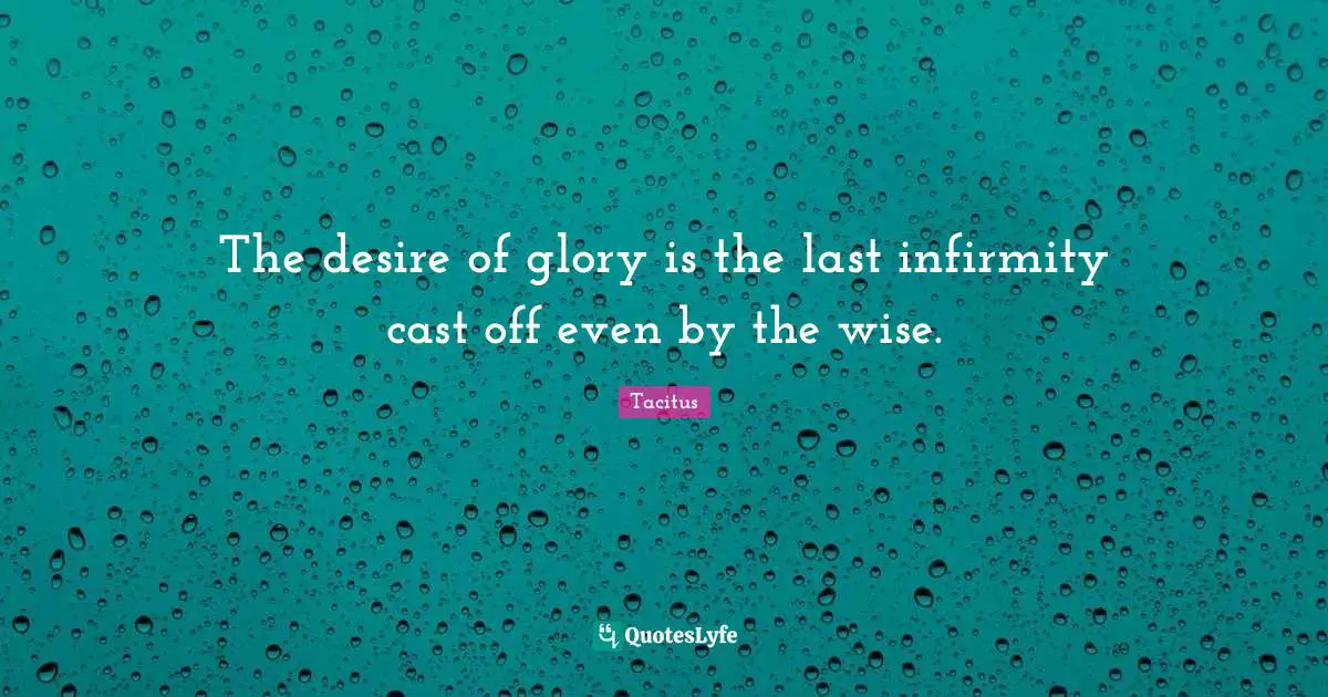 The desire of glory is the last infirmity cast off even by the wise.