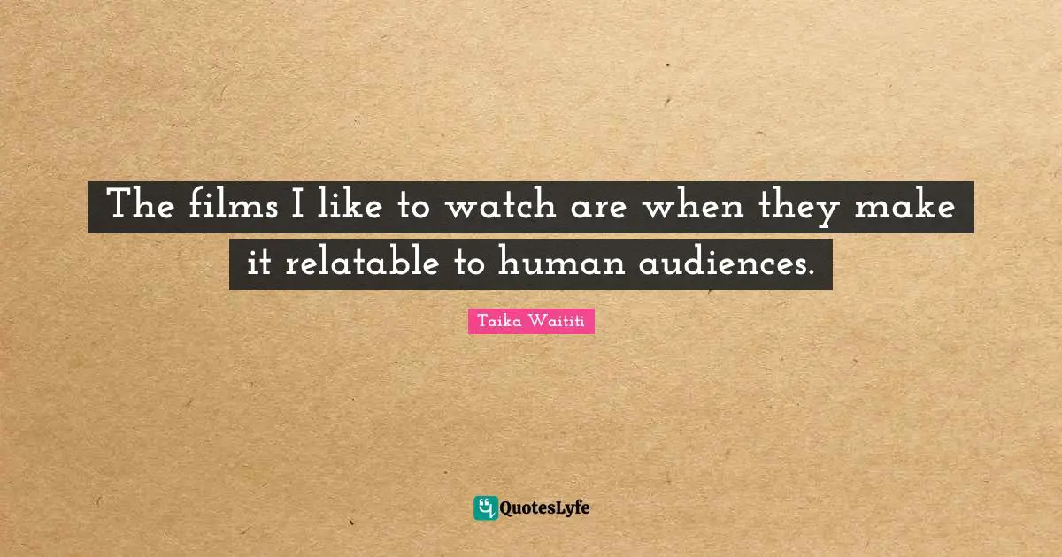 Relatable Quotes: "The films I like to watch are when they make it relatable to human audiences."