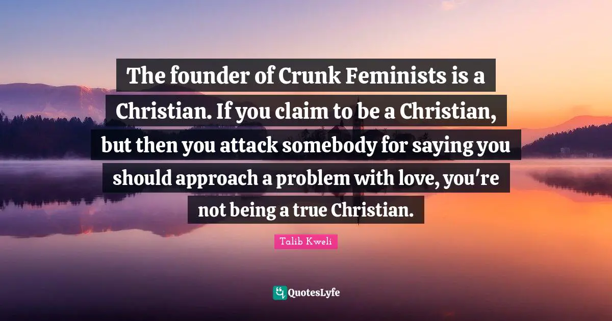 The founder of Crunk Feminists is a Christian. If you claim to be a Christian, but then you attack somebody for saying you should approach a problem with love, you're not being a true Christian.