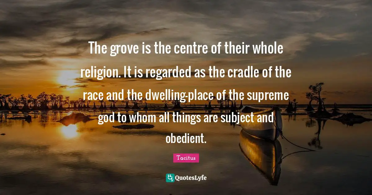 Centre Quotes: "The grove is the centre of their whole religion. It is regarded as the cradle of the race and the dwelling-place of the supreme god to whom all things are subject and obedient."