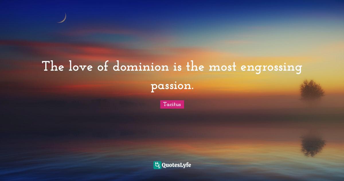 The love of dominion is the most engrossing passion.