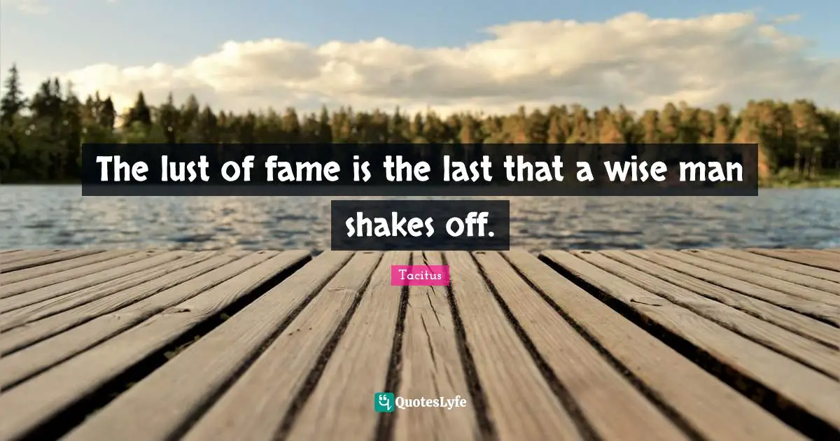 The lust of fame is the last that a wise man shakes off.