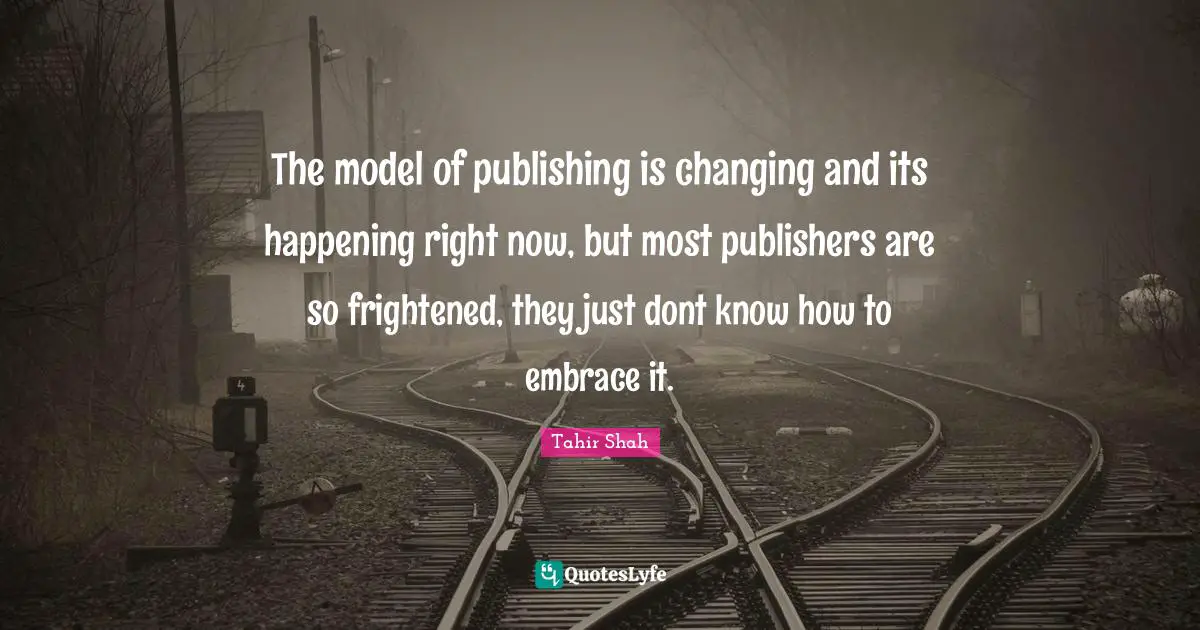 The model of publishing is changing and its happening right now, but most publishers are so frightened, they just dont know how to embrace it.