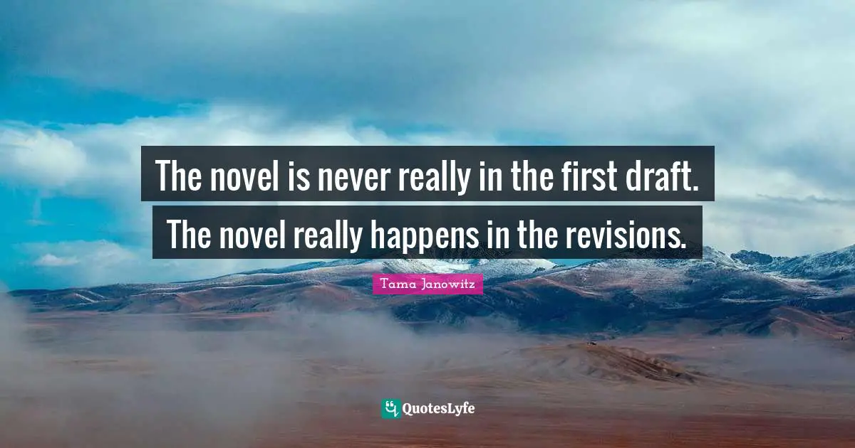The novel is never really in the first draft. The novel really happens in the revisions.