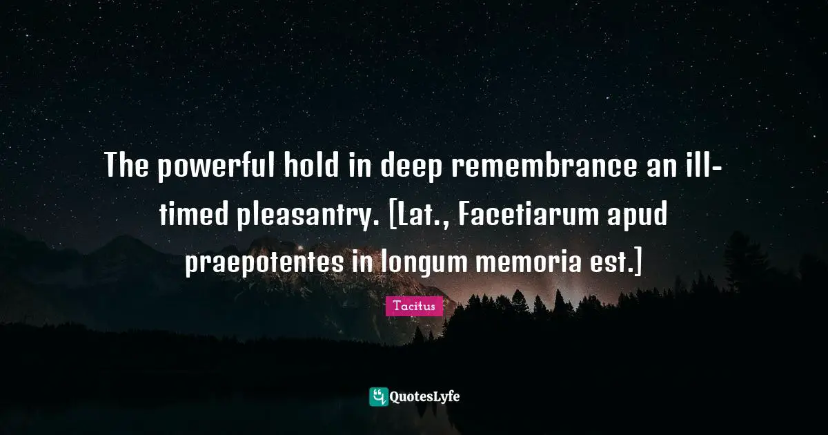 The powerful hold in deep remembrance an ill-timed pleasantry. [Lat., Facetiarum apud praepotentes in longum memoria est.]