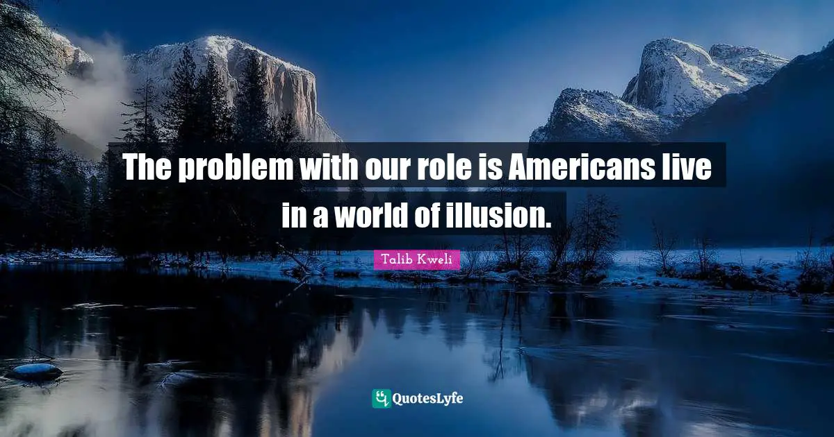 The problem with our role is Americans live in a world of illusion.