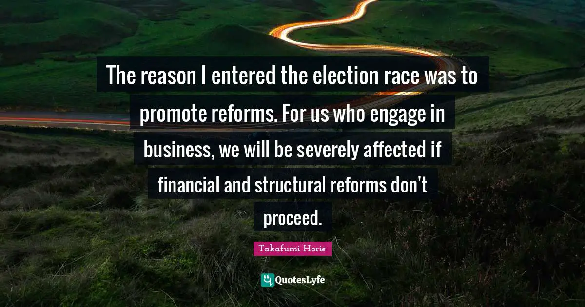 The reason I entered the election race was to promote reforms. For us who engage in business, we will be severely affected if financial and structural reforms don't proceed.