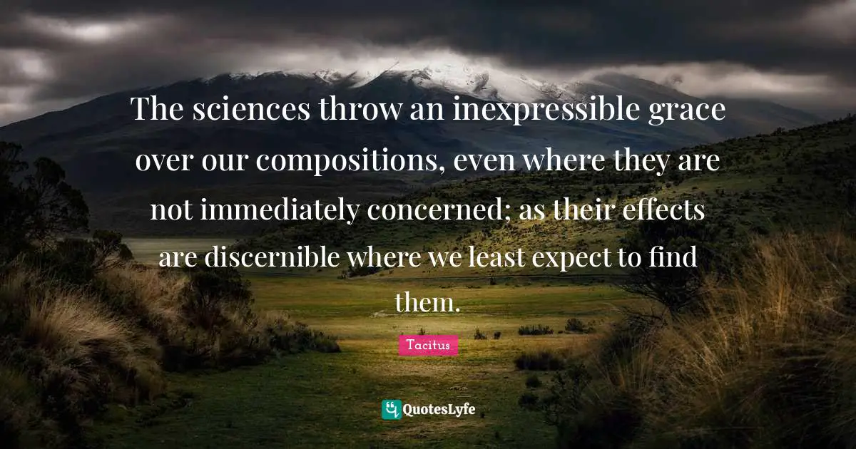 The sciences throw an inexpressible grace over our compositions, even where they are not immediately concerned; as their effects are discernible where we least expect to find them.