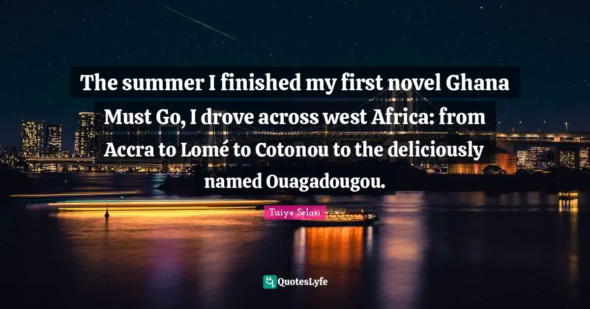 The summer I finished my first novel Ghana Must Go, I drove across west Africa: from Accra to Lomé to Cotonou to the deliciously named Ouagadougou.