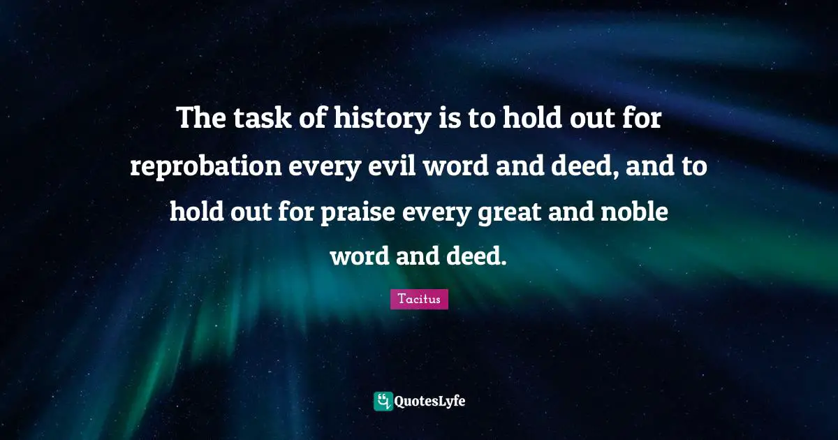 The task of history is to hold out for reprobation every evil word and deed, and to hold out for praise every great and noble word and deed.