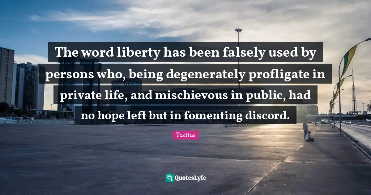 Tacitus Quotes: "The word liberty has been falsely used by persons who, being degenerately profligate in private life, and mischievous in public, had no hope left but in fomenting discord."