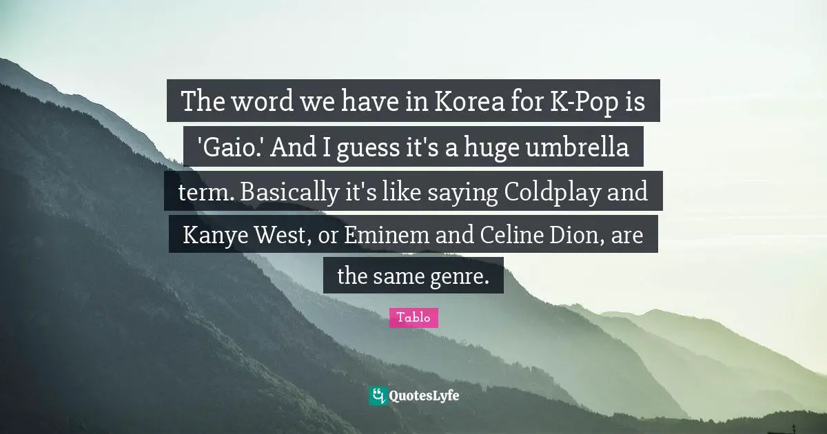 Genre Quotes: "The word we have in Korea for K-Pop is 'Gaio.' And I guess it's a huge umbrella term. Basically it's like saying Coldplay and Kanye West, or Eminem and Celine Dion, are the same genre."