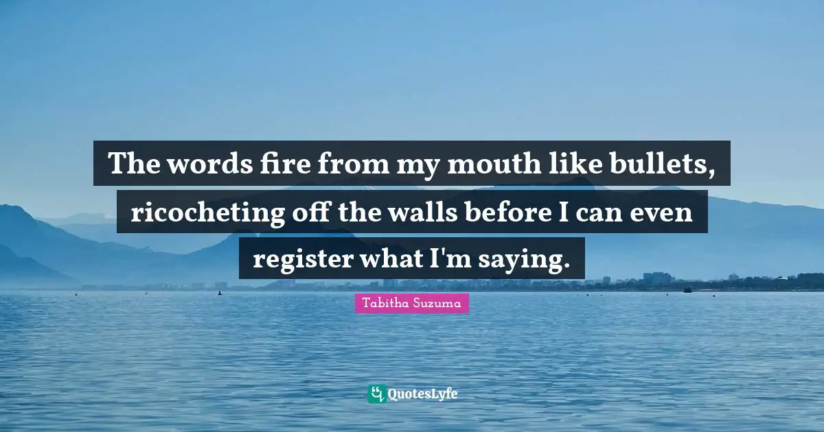 The words fire from my mouth like bullets, ricocheting off the walls before I can even register what I'm saying.