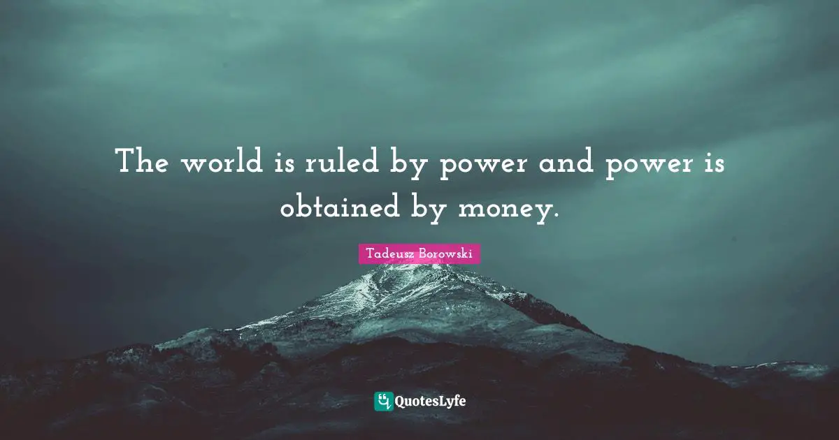 The world is ruled by power and power is obtained by money.