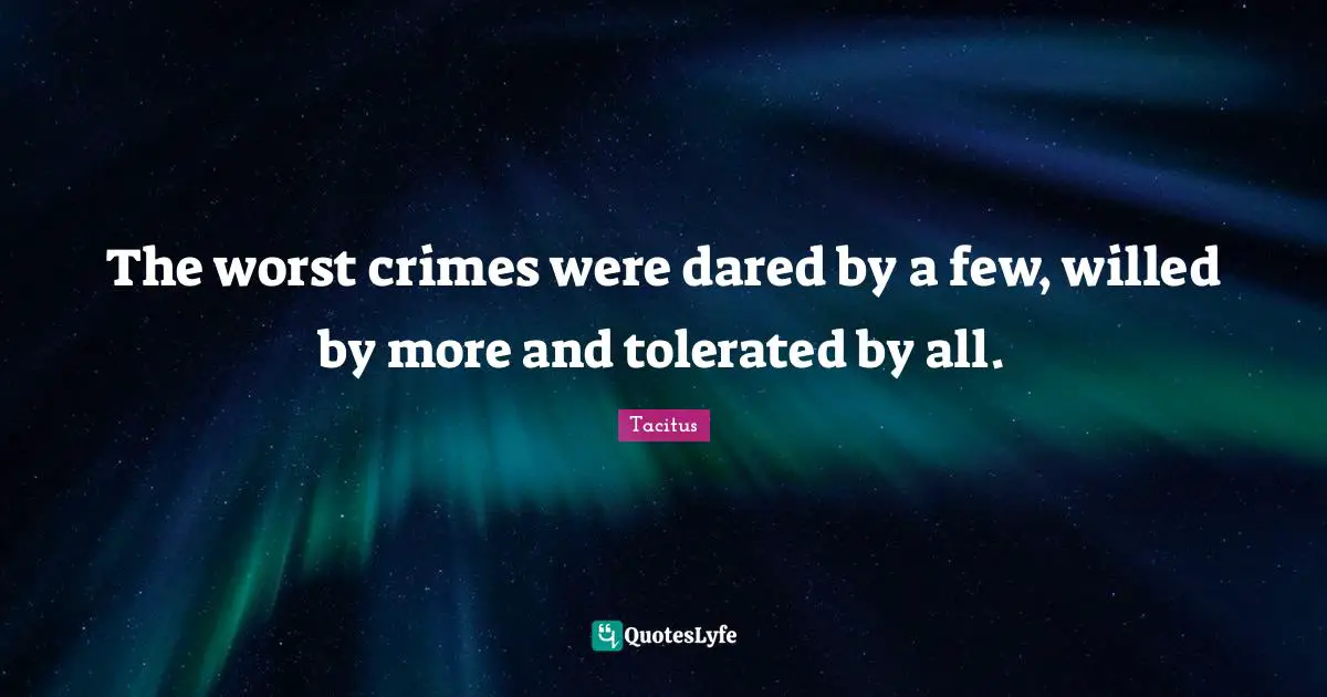 Tacitus Quotes: "The worst crimes were dared by a few, willed by more and tolerated by all."