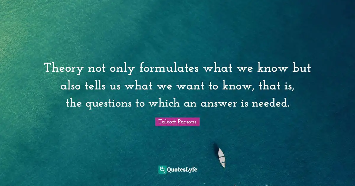 Theory not only formulates what we know but also tells us what we want to know, that is, the questions to which an answer is needed.