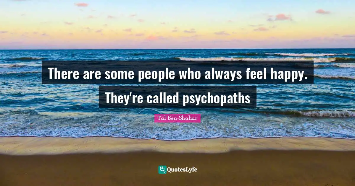 There are some people who always feel happy. They're called psychopaths