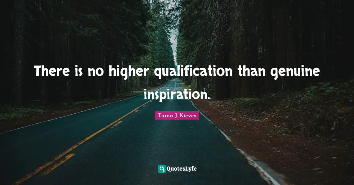 There is no higher qualification than genuine inspiration.