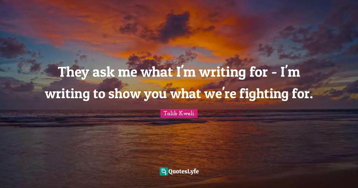They ask me what I'm writing for - I'm writing to show you what we're fighting for.