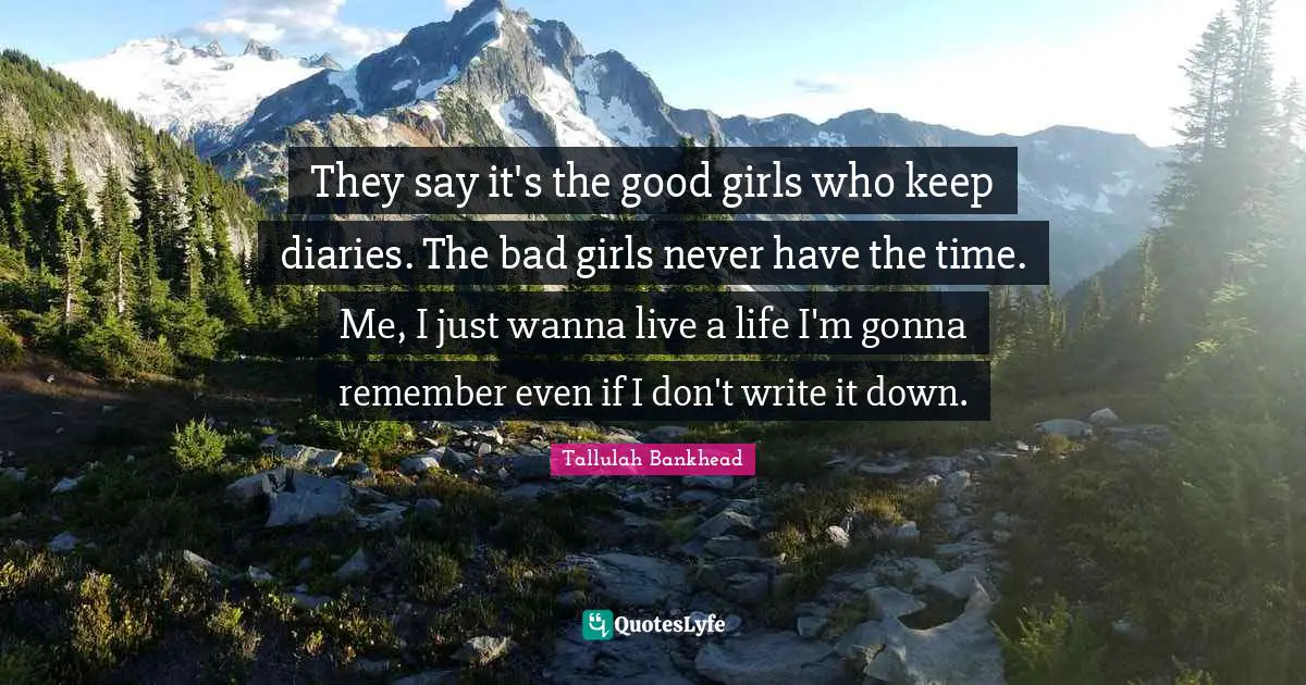 Diaries Quotes: "They say it's the good girls who keep diaries. The bad girls never have the time. Me, I just wanna live a life I'm gonna remember even if I don't write it down."