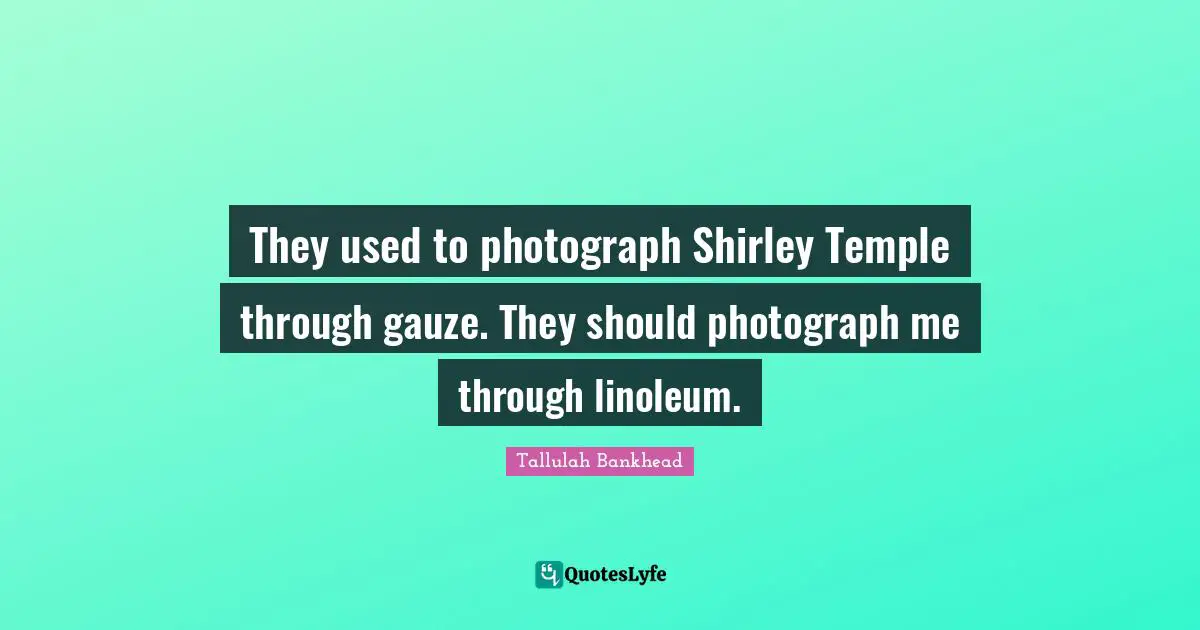 They used to photograph Shirley Temple through gauze. They should photograph me through linoleum.