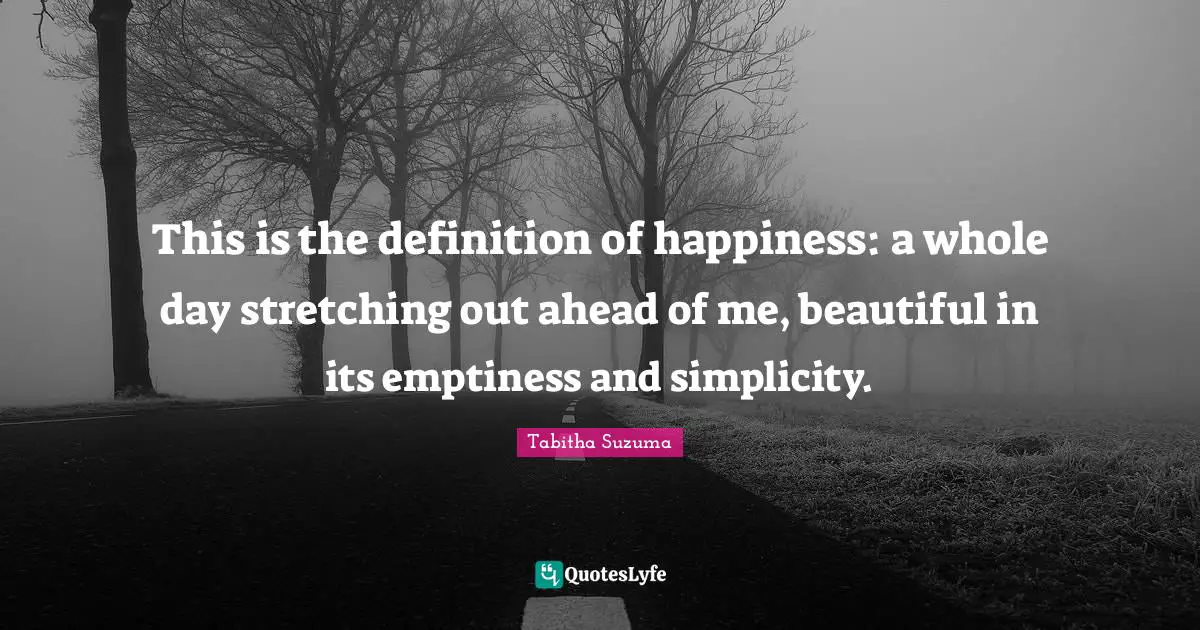 This is the definition of happiness: a whole day stretching out ahead of me, beautiful in its emptiness and simplicity.