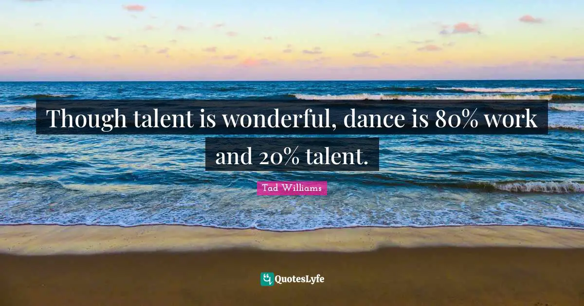 Though talent is wonderful, dance is 80% work and 20% talent.