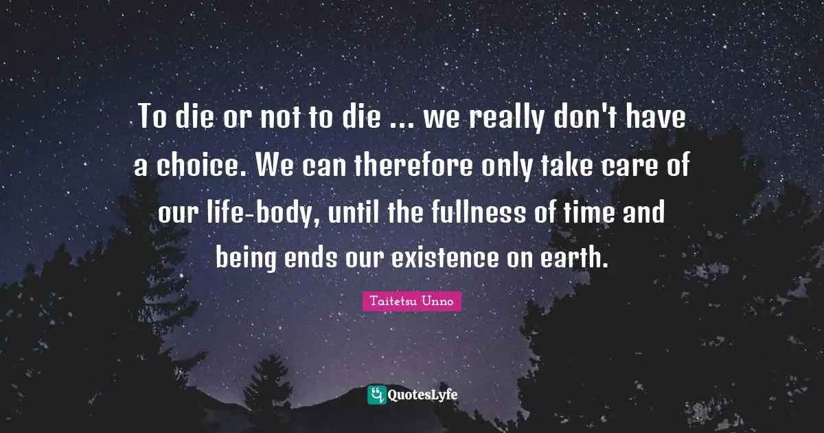 To die or not to die ... we really don't have a choice. We can therefore only take care of our life-body, until the fullness of time and being ends our existence on earth.