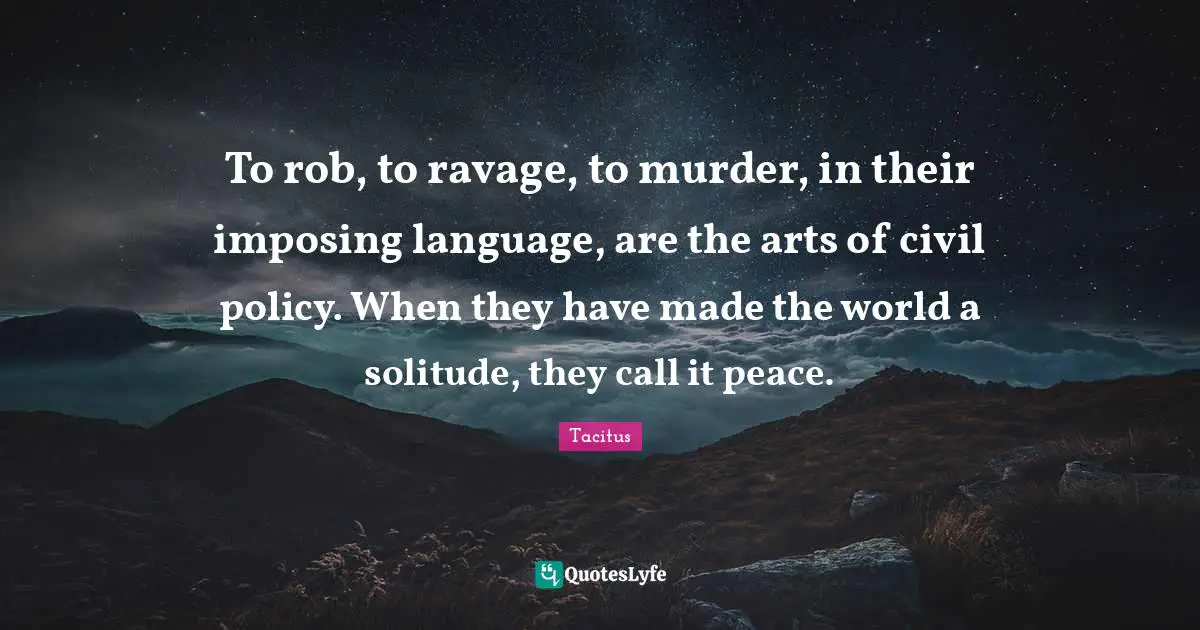 Tacitus Quotes: "To rob, to ravage, to murder, in their imposing language, are the arts of civil policy. When they have made the world a solitude, they call it peace."