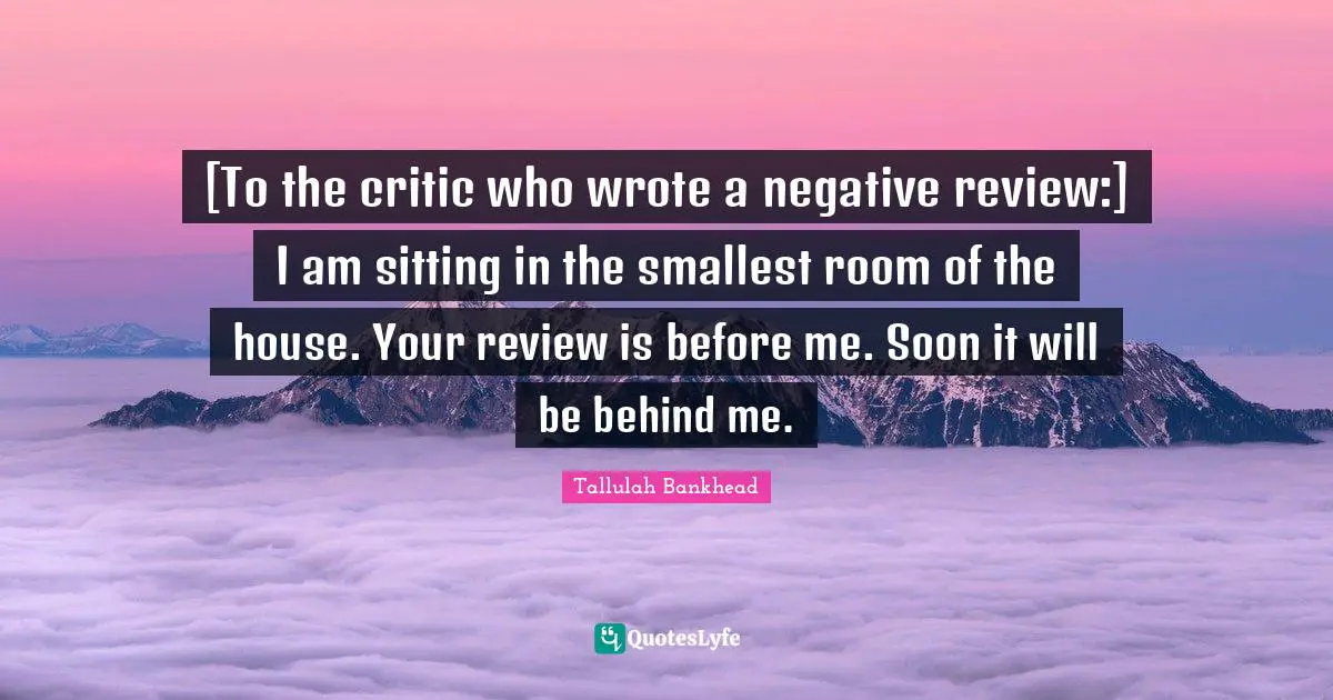 [To the critic who wrote a negative review:] I am sitting in the smallest room of the house. Your review is before me. Soon it will be behind me.