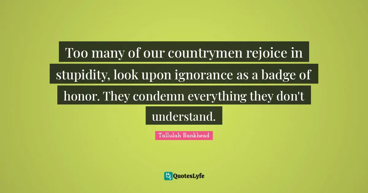 Honor Quotes: "Too many of our countrymen rejoice in stupidity, look upon ignorance as a badge of honor. They condemn everything they don't understand."
