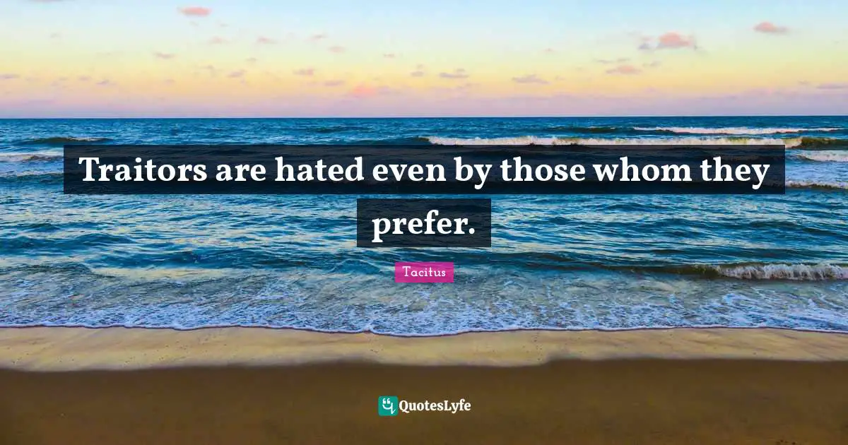 Traitors are hated even by those whom they prefer.