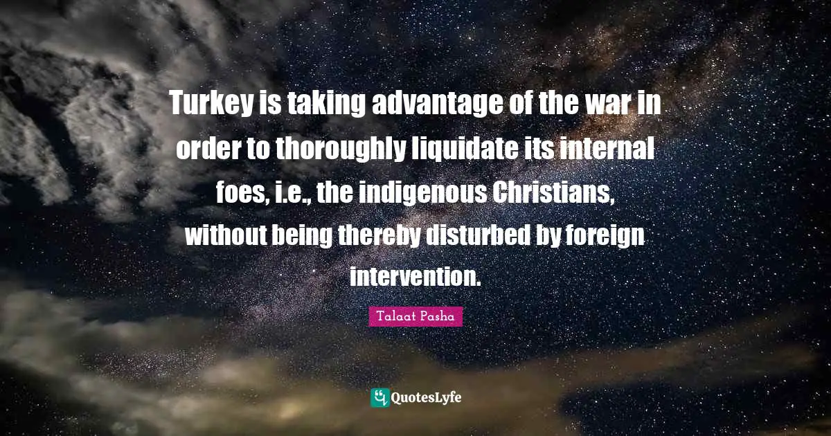 Turkey is taking advantage of the war in order to thoroughly liquidate its internal foes, i.e., the indigenous Christians, without being thereby disturbed by foreign intervention.