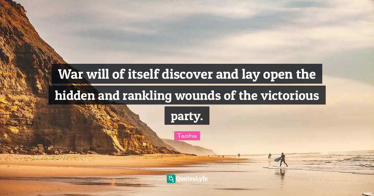 War will of itself discover and lay open the hidden and rankling wounds of the victorious party.