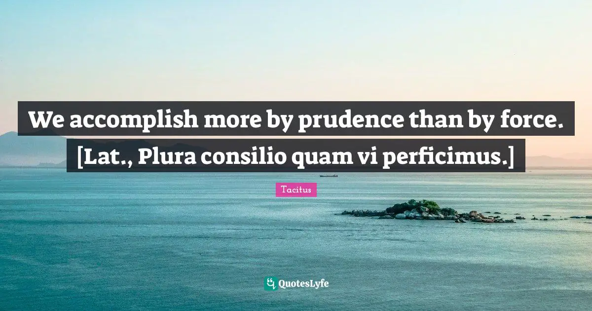 We accomplish more by prudence than by force. [Lat., Plura consilio quam vi perficimus.]