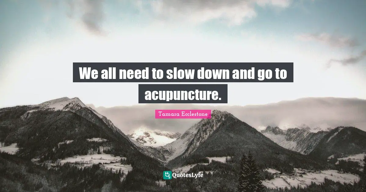 We all need to slow down and go to acupuncture.