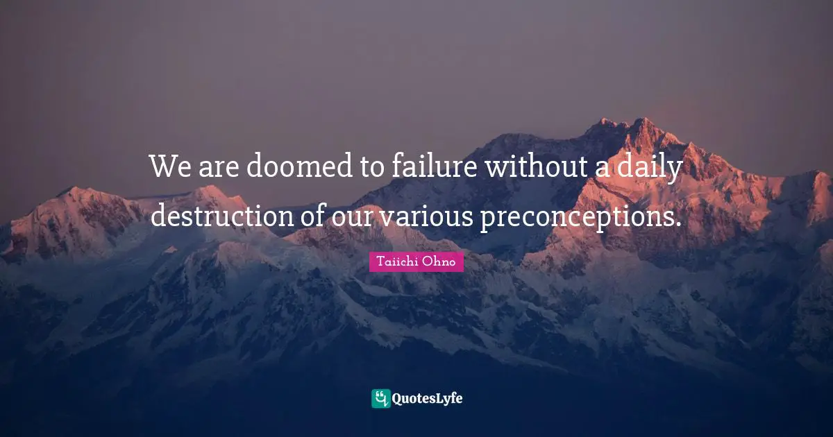 Taiichi Ohno Quotes: We are doomed to failure without a daily destruction of our various preconceptions.