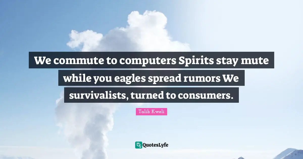 We commute to computers Spirits stay mute while you eagles spread rumors We survivalists, turned to consumers.