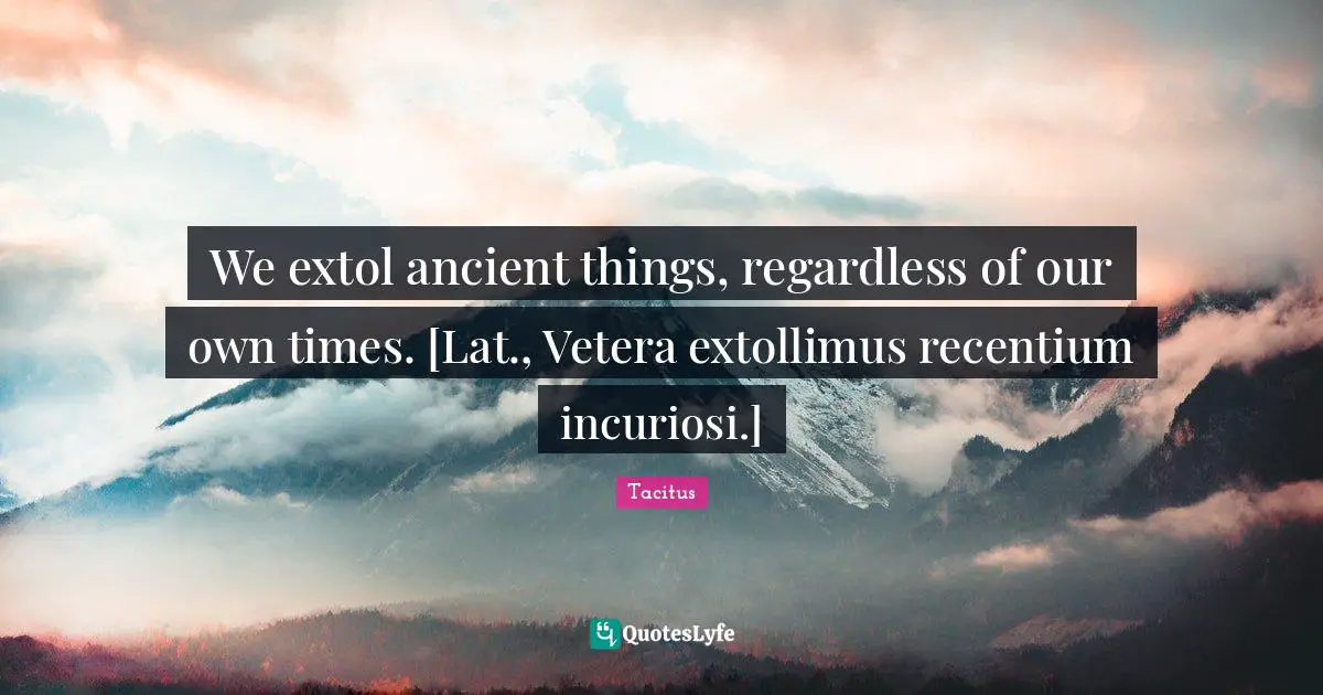 Tacitus Quotes: "We extol ancient things, regardless of our own times. [Lat., Vetera extollimus recentium incuriosi.]"