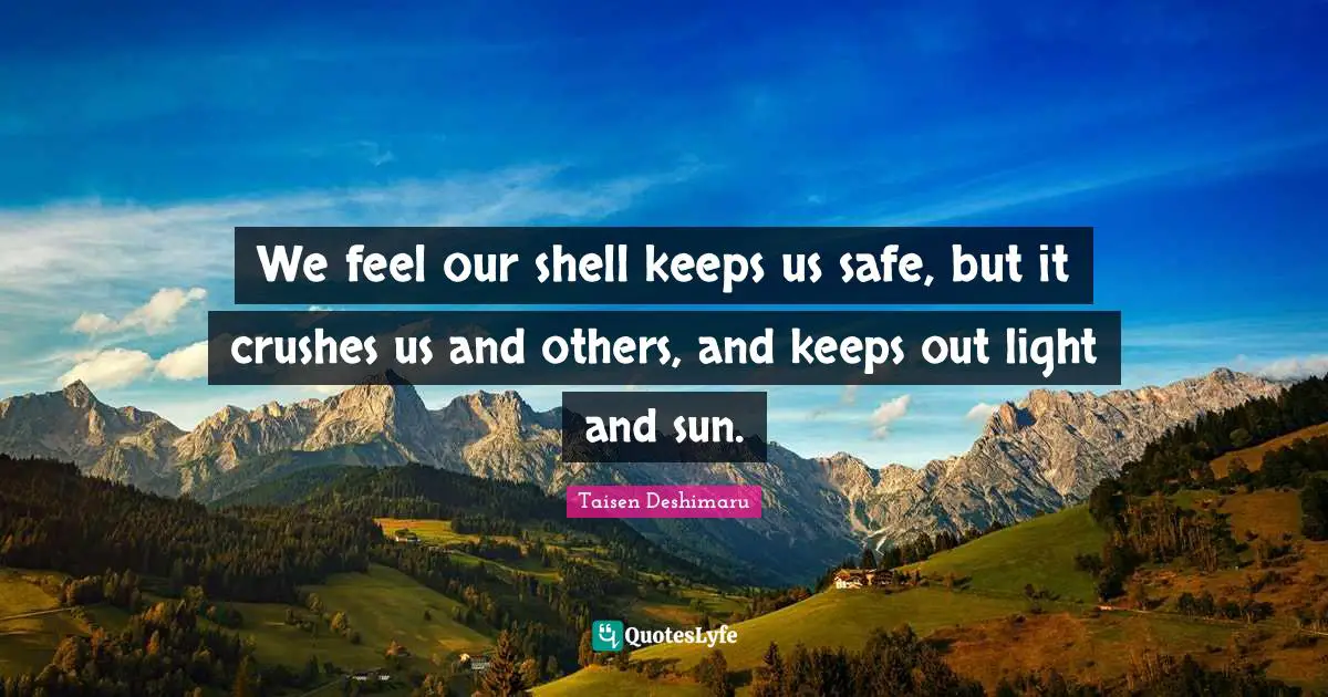 We feel our shell keeps us safe, but it crushes us and others, and keeps out light and sun.