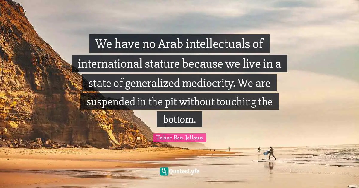 Pits Quotes: "We have no Arab intellectuals of international stature because we live in a state of generalized mediocrity. We are suspended in the pit without touching the bottom."