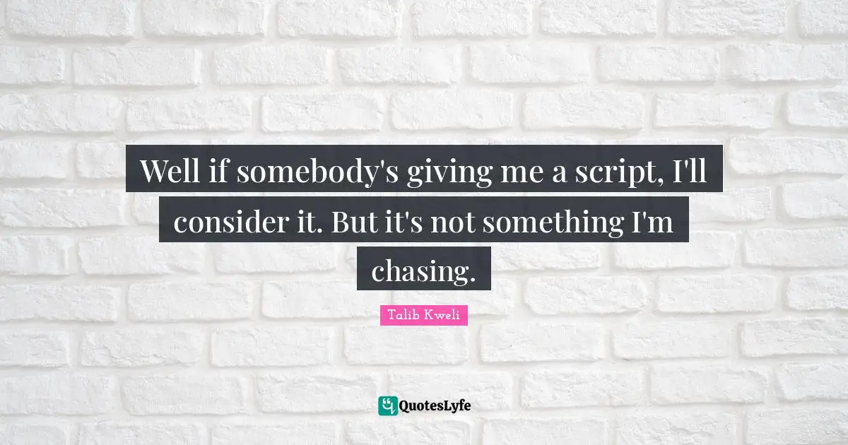 Well if somebody's giving me a script, I'll consider it. But it's not something I'm chasing.